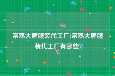 常熟大牌服装代工厂(常熟大牌服装代工厂有哪些)