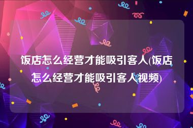 饭店怎么经营才能吸引客人(饭店怎么经营才能吸引客人视频)