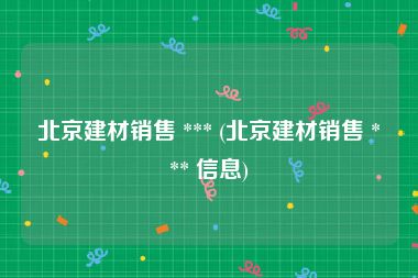 北京建材销售 *** (北京建材销售 *** 信息)