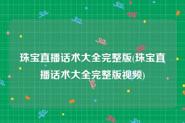 珠宝直播话术大全完整版(珠宝直播话术大全完整版视频)