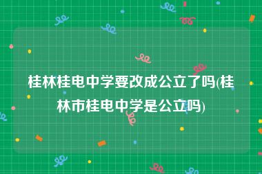 桂林桂电中学要改成公立了吗(桂林市桂电中学是公立吗)