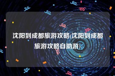 沈阳到成都旅游攻略(沈阳到成都旅游攻略自助游)