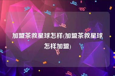 加盟茶救星球怎样(加盟茶救星球怎样加盟)