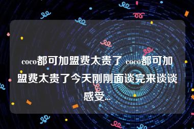 coco都可加盟费太贵了 coco都可加盟费太贵了今天刚刚面谈完来谈谈感受...