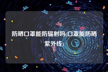防晒口罩能防辐射吗(口罩能防晒紫外线)
