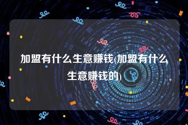 加盟有什么生意赚钱(加盟有什么生意赚钱的)