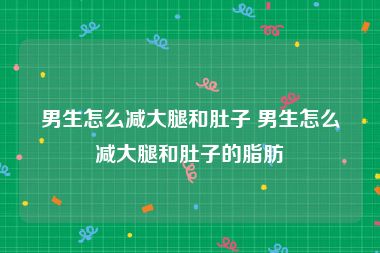 男生怎么减大腿和肚子 男生怎么减大腿和肚子的脂肪