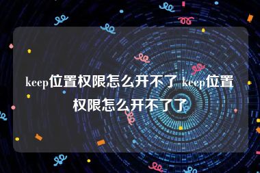 keep位置权限怎么开不了 keep位置权限怎么开不了了
