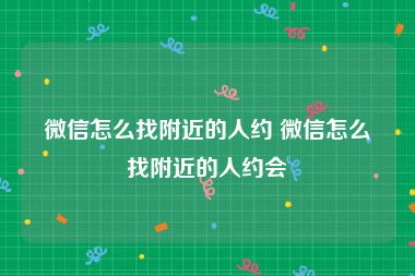 微信怎么找附近的人约 微信怎么找附近的人约会