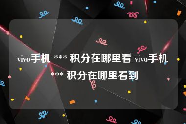 vivo手机 *** 积分在哪里看 vivo手机 *** 积分在哪里看到
