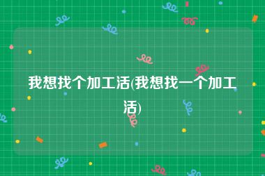 我想找个加工活(我想找一个加工活)