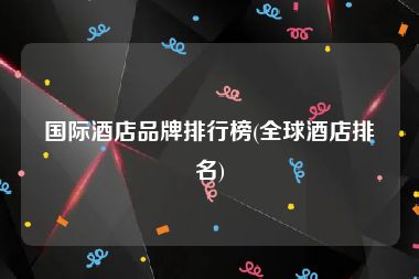 国际酒店品牌排行榜(全球酒店排名)