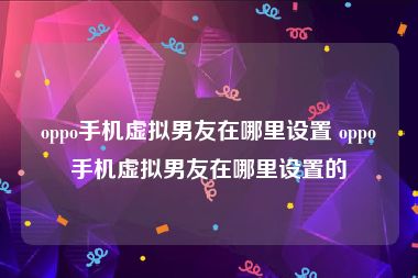 oppo手机虚拟男友在哪里设置 oppo手机虚拟男友在哪里设置的