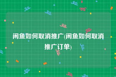 闲鱼如何取消推广(闲鱼如何取消推广订单)