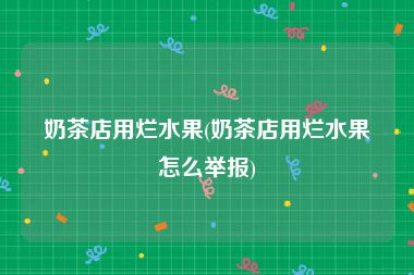 奶茶店用烂水果(奶茶店用烂水果怎么举报)