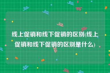 线上促销和线下促销的区别(线上促销和线下促销的区别是什么)