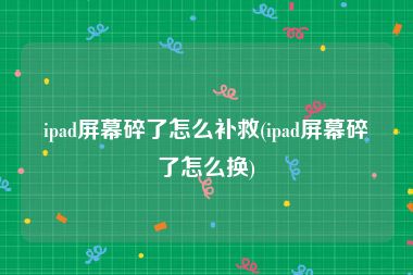 ipad屏幕碎了怎么补救(ipad屏幕碎了怎么换)