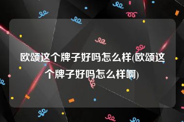 欧颂这个牌子好吗怎么样(欧颂这个牌子好吗怎么样啊)