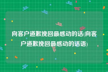 向客户道歉挽回最感动的话(向客户道歉挽回最感动的话语)