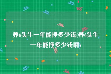 养6头牛一年能挣多少钱(养6头牛一年能挣多少钱啊)