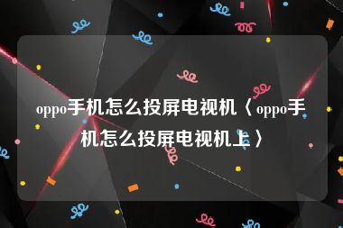 oppo手机怎么投屏电视机〈oppo手机怎么投屏电视机上〉