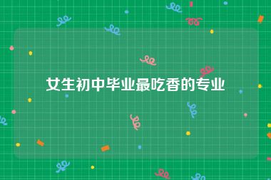 女生初中毕业最吃香的专业