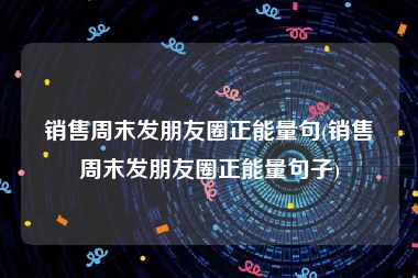 销售周末发朋友圈正能量句(销售周末发朋友圈正能量句子)