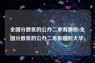 全国分数低的公办二本有哪些(全国分数低的公办二本有哪些大学)