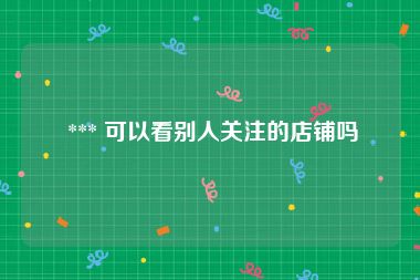  *** 可以看别人关注的店铺吗