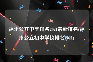 福州公立中学排名2021最新排名(福州公立初中学校排名2021)