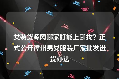 女装货源网哪家好能上哪找？正式公开漳州男女服装厂家批发进货办法