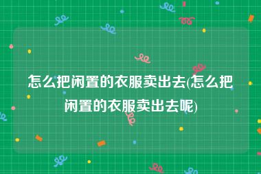 怎么把闲置的衣服卖出去(怎么把闲置的衣服卖出去呢)