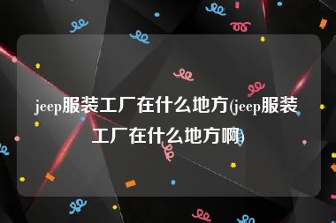 jeep服装工厂在什么地方(jeep服装工厂在什么地方啊)