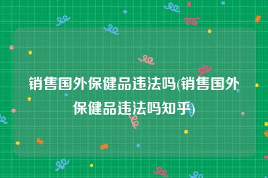 销售国外保健品违法吗(销售国外保健品违法吗知乎)