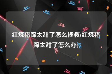 红烧猪蹄太甜了怎么拯救(红烧猪蹄太甜了怎么办)
