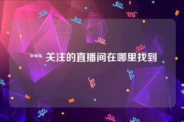  *** 关注的直播间在哪里找到