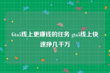 Gta5线上更赚钱的任务 gta5线上快速挣几千万