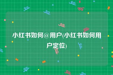 小红书如何@用户(小红书如何用户定位)