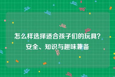 怎么样选择适合孩子们的玩具？安全、知识与趣味兼备