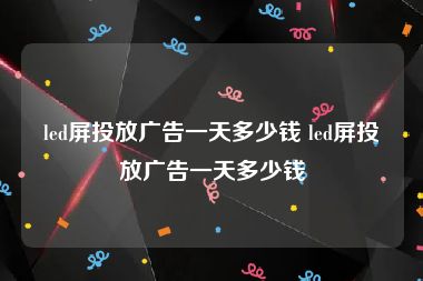 led屏投放广告一天多少钱 led屏投放广告一天多少钱