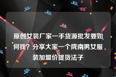 原创女装厂家一手货源批发要如何找？分享大家一个陇南男女服装加盟价提货法子