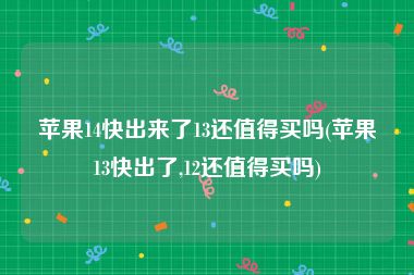 苹果14快出来了13还值得买吗(苹果13快出了,12还值得买吗)