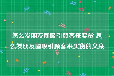 怎么发朋友圈吸引顾客来买货 怎么发朋友圈吸引顾客来买货的文案