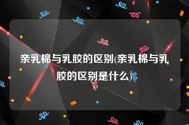 亲乳棉与乳胶的区别(亲乳棉与乳胶的区别是什么)