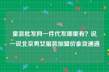 童装批发网一件代发哪里有？说一说北京男女服装加盟价拿货通道