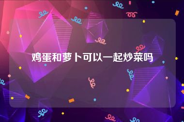 鸡蛋和萝卜可以一起炒菜吗