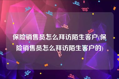 保险销售员怎么拜访陌生客户(保险销售员怎么拜访陌生客户的)