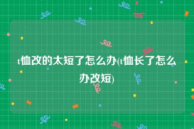 t恤改的太短了怎么办(t恤长了怎么办改短)
