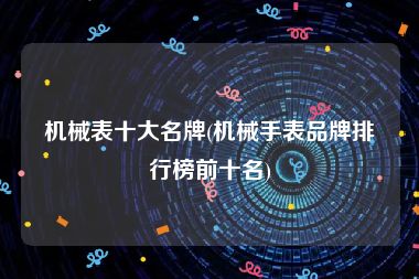 机械表十大名牌(机械手表品牌排行榜前十名)