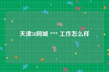 天津58同城 *** 工作怎么样